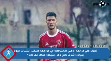 تعرف على قائمة الأهلي الاحتياطية في مواجهة منتخب الشباب اليوم بقيادة أشرف داري وهل سيكون هناك مفاجآت؟